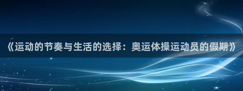 so米体育app下载官方最新版本：《运动的节奏与生活的选择：奥运体操运动员的假期》